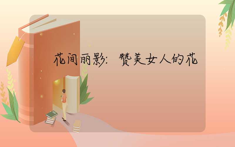 花间丽影:赞美女人的花